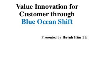 Value Innovation for
Customer through
Blue Ocean Shift
Presented by Huỳnh Hữu Tài
 