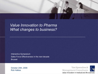 Value Innovation to Pharma  What changes to business? Interactive Symposium Sales Force Effectiveness in the next decade Brussel  October 24th, 2008 Rob Halkes 