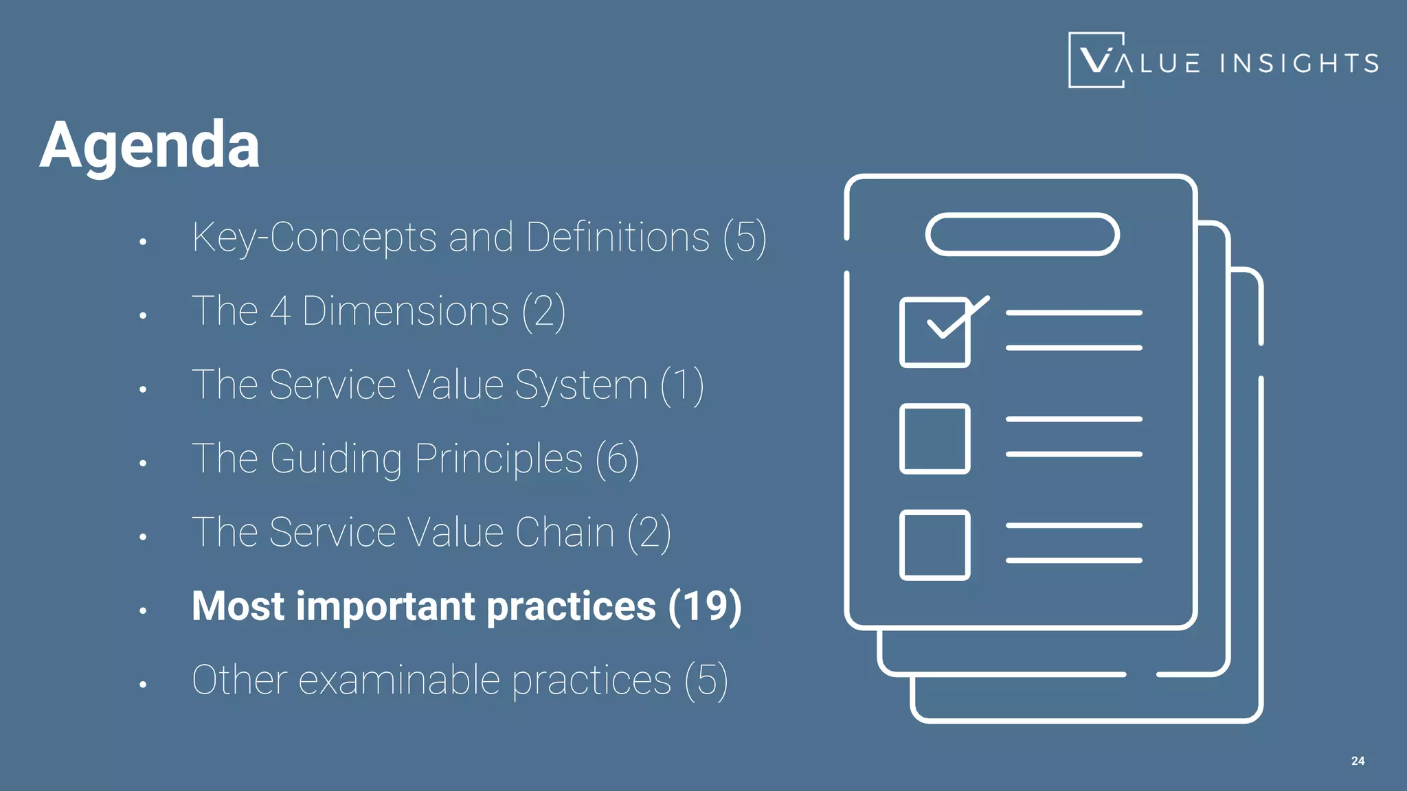24
• Key-Concepts and Definitions (5)
• The 4 Dimensions (2)
• The Service Value System (1)
• The Guiding Principles (6)
• The Service Value Chain (2)
• Most important practices (19)
• Other examinable practices (5)
Agenda
 