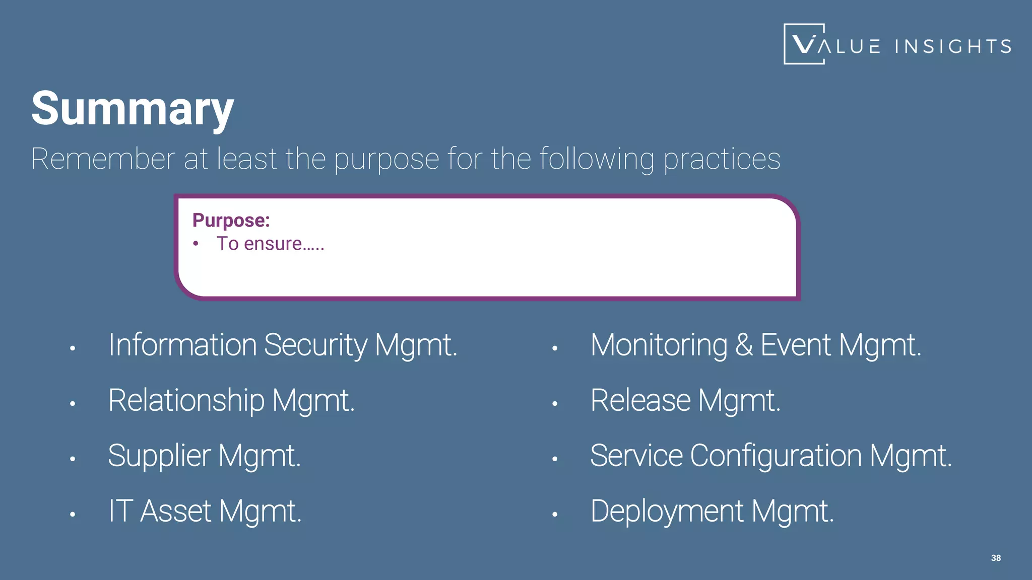 Summary
38
• Monitoring & Event Mgmt.
• Release Mgmt.
• Service Configuration Mgmt.
• Deployment Mgmt.
• Information Security Mgmt.
• Relationship Mgmt.
• Supplier Mgmt.
• IT Asset Mgmt.
Remember at least the purpose for the following practices
Purpose:
• To ensure…..
 