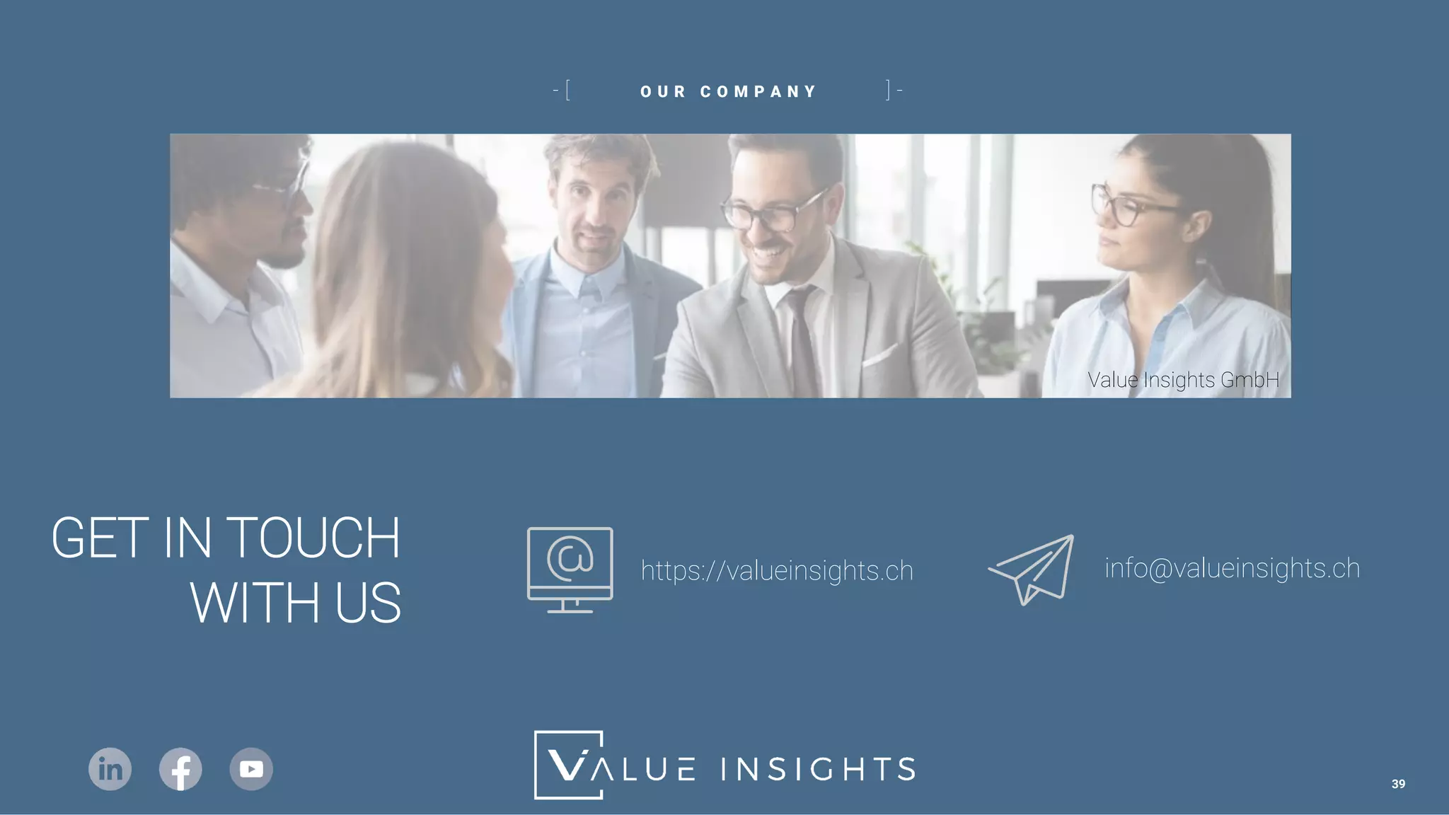 GET IN TOUCH
WITH US
O U R C O M P A N Y
- [ ] -
https://valueinsights.ch info@valueinsights.ch
Value Insights GmbH
39
 