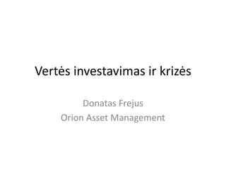 Vertės investavimas ir krizės
Donatas Frejus
Orion Asset Management
 