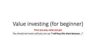 Value investing (for beginner)
Price you pay, value you get
You should not invest until you can say “I will buy this share because …”
 