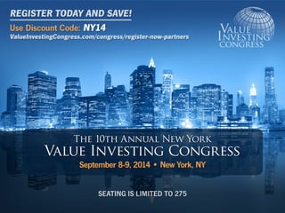 The 10th Annual New York
Value Investing Congress
September 8-9, 2014 • New York, NY
SEATING IS LIMITED TO 275
Use Discount Code: NY14
ValueInvestingCongress.com/congress/register-now-partners
REGISTER TODAY AND SAVE!
 