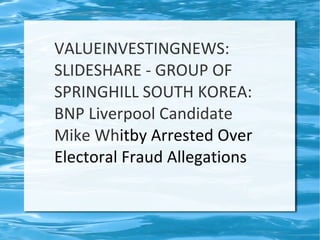 VALUEINVESTINGNEWS:
SLIDESHARE - GROUP OF
SPRINGHILL SOUTH KOREA:
BNP Liverpool Candidate
Mike Whitby Arrested Over
Electoral Fraud Allegations
 