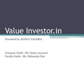 Value Investor.in
Presented by: RAHUL PAGARIA
Company Guide : Mr. Samir Jaysawal
Faculty Guide : Mr. Mohandas Nair
 