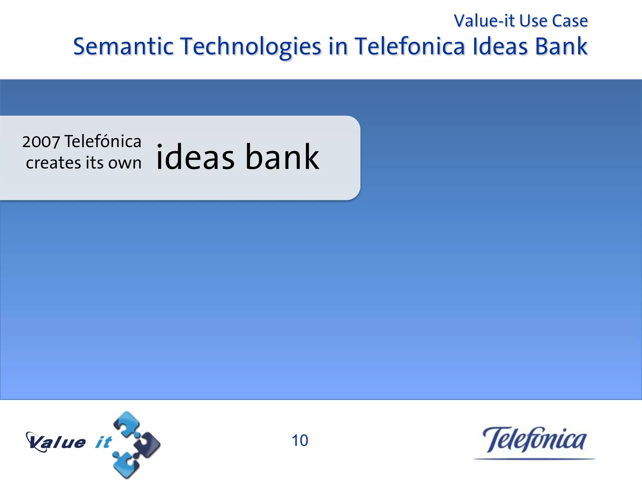 Value-it Use Case
      Semantic Technologies in Telefonica Ideas Bank


2007 Telefónica
creates its own   ideas bank




                          10
 