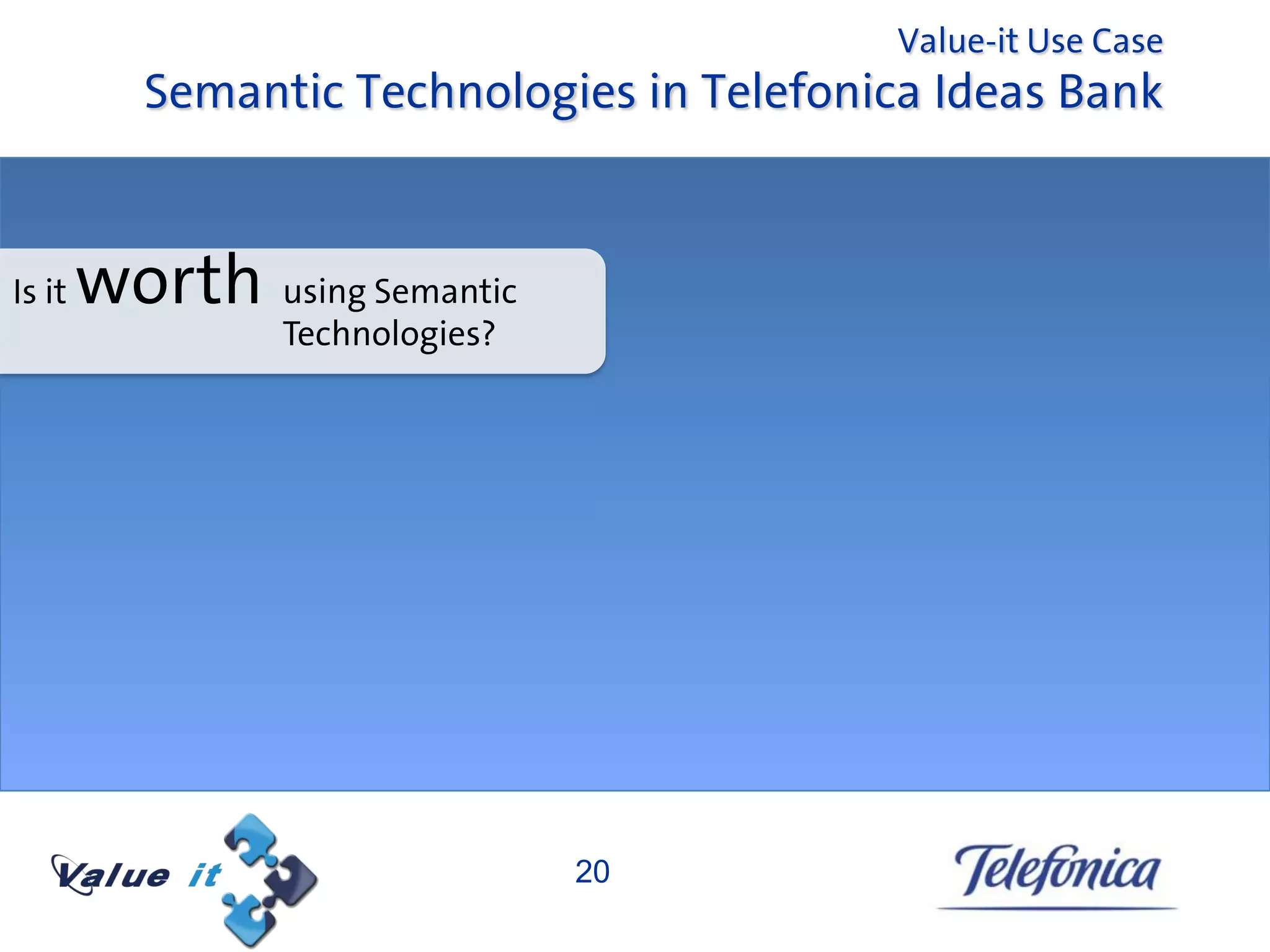 Value-it Use Case
           Semantic Technologies in Telefonica Ideas Bank


Is it   worth using Semantic
                 Technologies?




                                 20
 