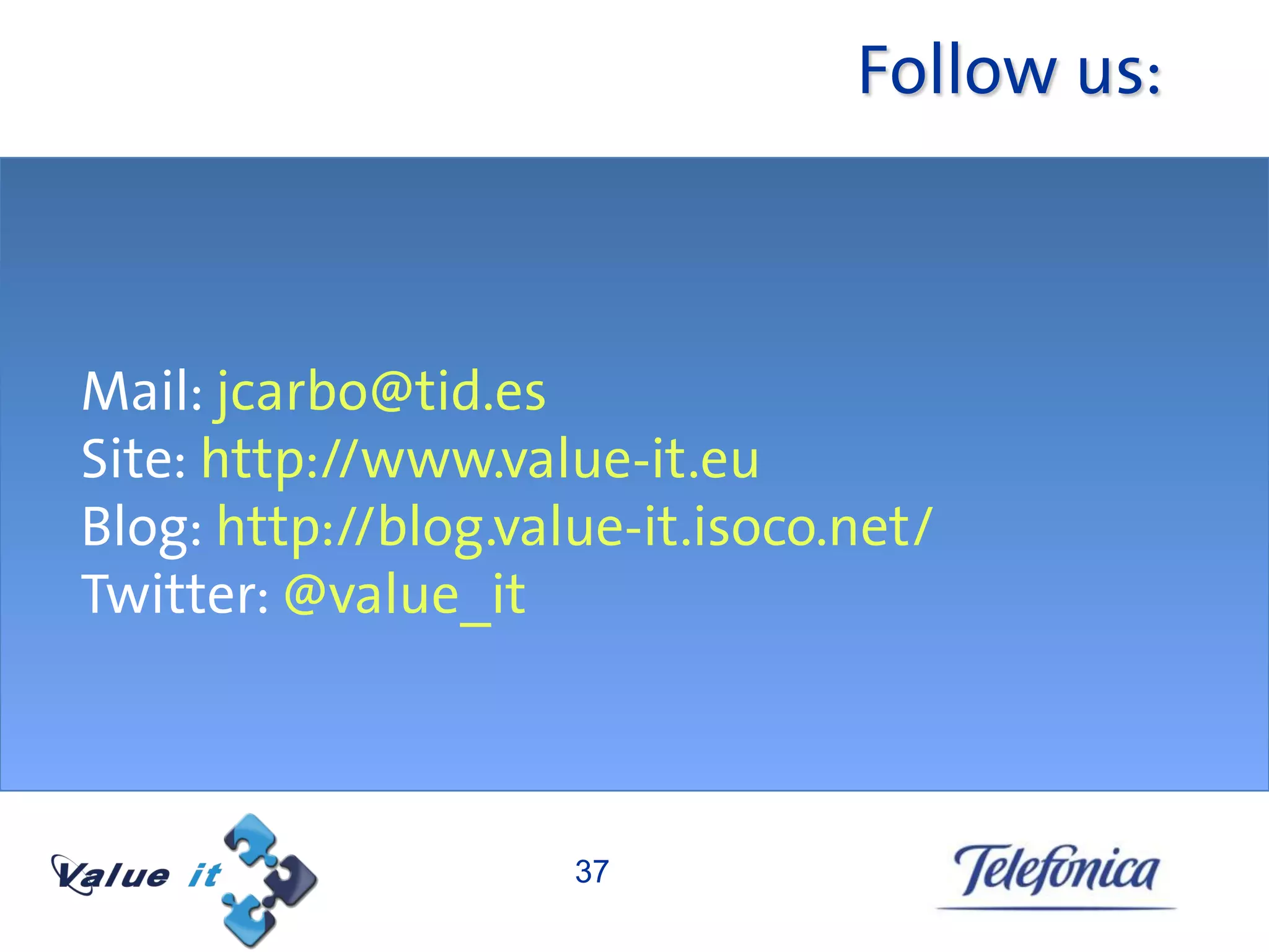Follow us:



Mail: jcarbo@tid.es
Site: http://www.value-it.eu
Blog: http://blog.value-it.isoco.net/
Twitter: @value_it



                     37
 