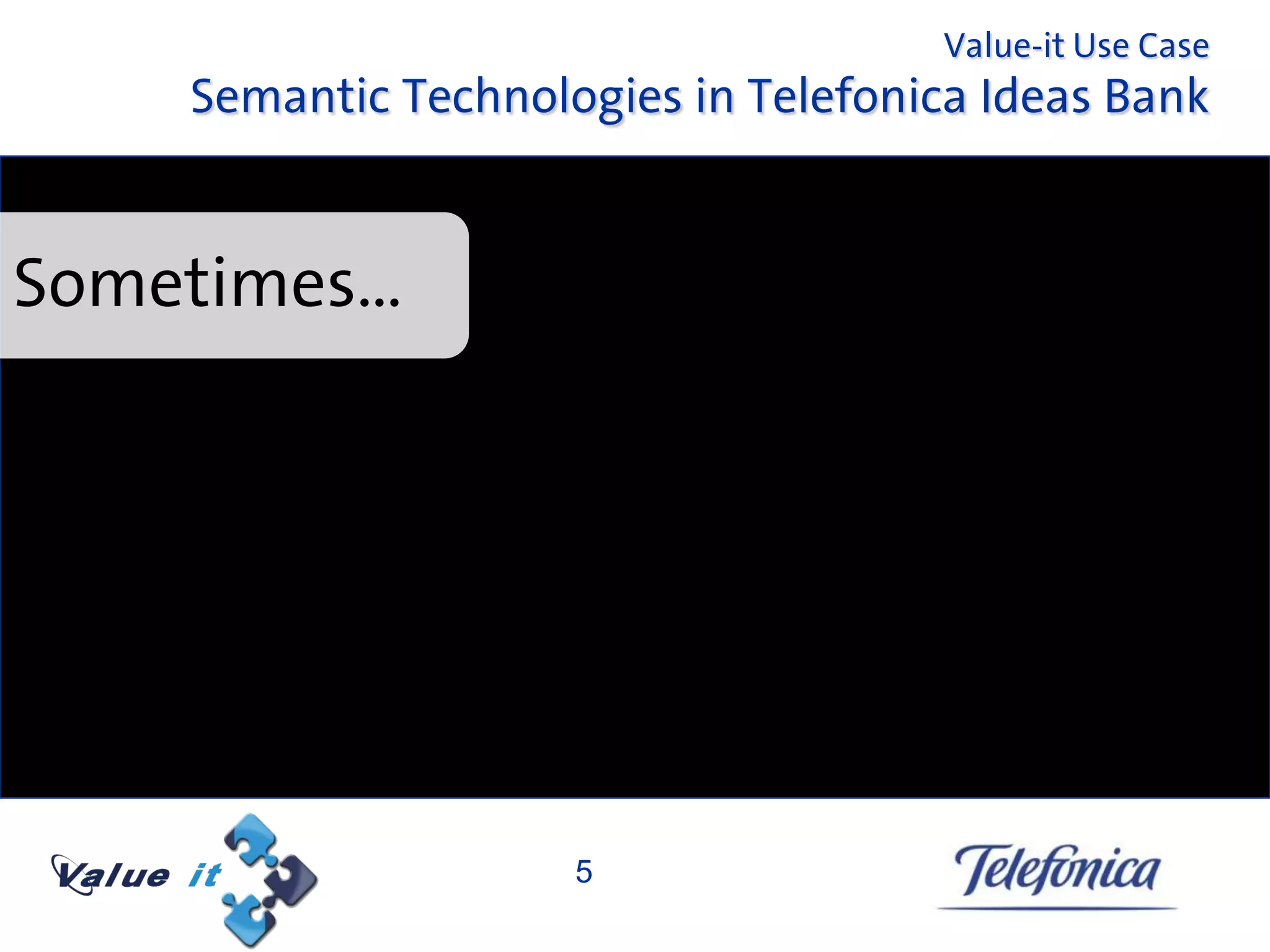 Value-it Use Case
    Semantic Technologies in Telefonica Ideas Bank


Sometimes…




                     5
 