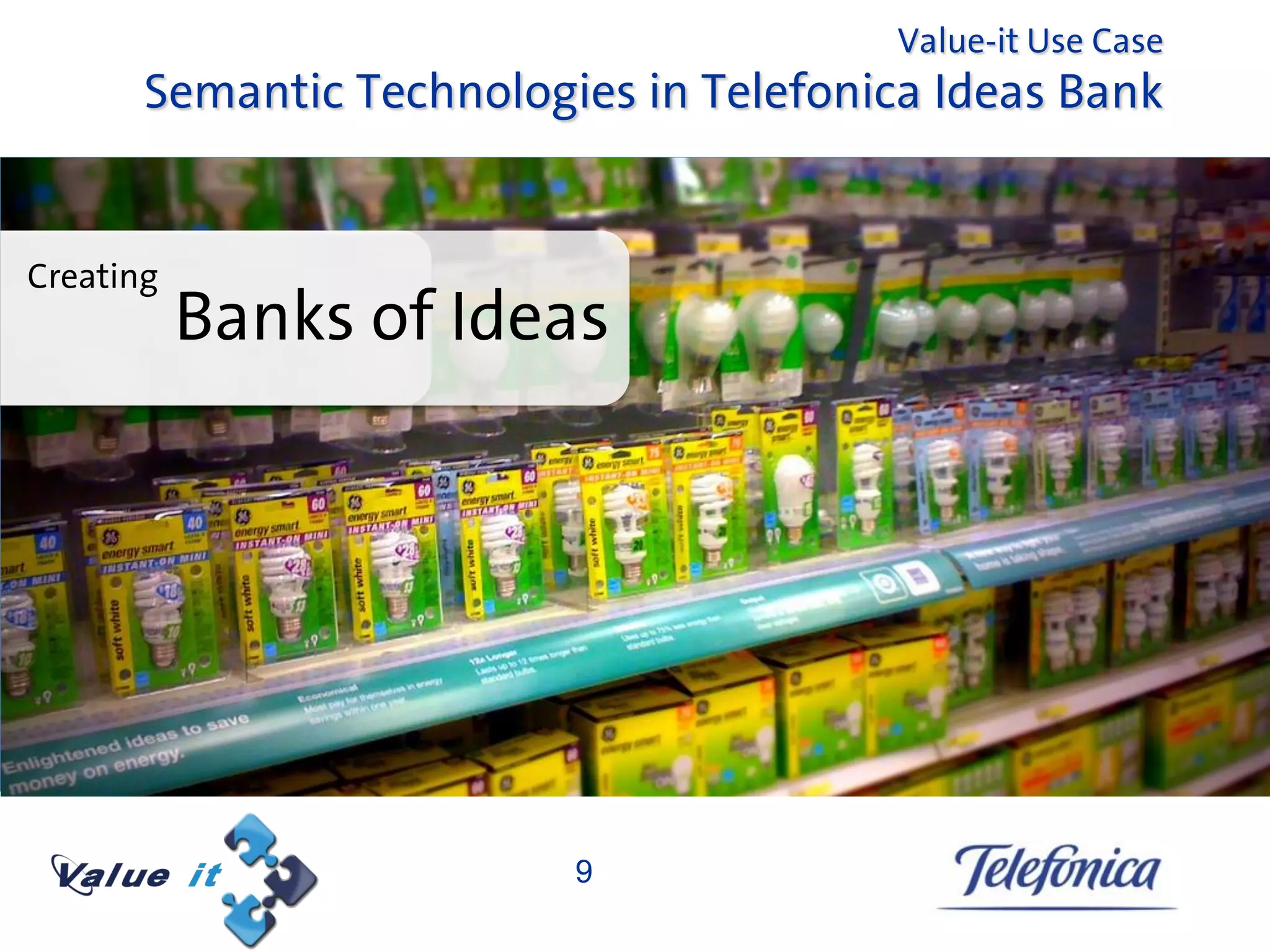 Value-it Use Case
       Semantic Technologies in Telefonica Ideas Bank


Creating
           Banks of Ideas




                          9
 