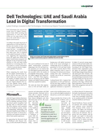 For more information, please write to sales.value@redingtonmea.com
3
Dell Technologies: UAE and Saudi Arabia
Lead in Digital Transformation
Latest findings revealed in Dell Technologies’ third biennial Digital Transformation Index.
Dell Technologies has released the
results from its ‘Digital Transfor-
mation Index 2020’, revealing that
organisations in UAE and Saudi
Arabia are two steps ahead of the
rest of the world when it comes to
digital transformation.
According to the study, 90 percent of
organisations in UAE and Saudi Ara-
bia have fast-tracked, at least, some
of their digital transformation pro-
grams this year – accomplishing in
a few months, what would normally
have taken years. This is compared
to the global benchmark of 80 per-
cent, suggesting that organizations
across the region have shifted their
digital transformation programs into
high gear. In fact, 85 percent of orga-
nizations in UAE and Saudi Arabia
admitted to re-inventing their busi-
ness model as a result of disruption
– which is 6 percent ahead of organi-
sations globally (79 percent).
When comparing the results from
the last Digital Transformation In-
dex in 2018 to this year, UAE and
Saudi Arabia saw a 6 percent rise in
the number of Digital Leaders (the
most digitally mature organization)
last year. Digital Adopters (the sec-
ond most digitally mature group)
grew from 27 percent in 2018 to 31
percent in 2020.
This can be attributed to the level of
digital transformation acceleration
happening in the UAE and Saudi Ara-
bia, and hence, it is no surprise that
the 2020 Digital Transformation Index
also recorded a fall in the number of
least digitally mature groups – namely,
the Digital Laggards and Digital Fol-
lowers – since 2018. These organiza-
tions are moving up, into the Digital
Adopter and Digital Evaluator groups,
which have expanded in tandem.
The study also shows that organiza-
tions in UAE and Saudi Arabia are
keeping pace with global investment
levels in the newer technologies in-
cluding Edge and AI. In addition, or-
ganizations in UAE and Saudi Arabia
are a solid 6 percent ahead of their
global competitors when it comes to
investing in 5G infrastructure demon-
strating their clear commitment to
develop state-of-the-art connectivity
infrastructure.
Looking beyond 2021, it appears that
organisations in UAE and Saudi Ara-
bia also have high confidence in Edge
computing’s capabilities. As such, Edge
application investment is expected to
be higher (51 percent) among organi-
zations in UAE and Saudi Arabia com-
paredtotheglobalaverage(28percent).
According to the 2020 Digital Trans-
formation Index, organisations across
the region are particularly confident
that the Edge strategies being rolled out
will future-proof their business. The
2020 Digital Transformation Index lists
the top technology investments in UAE
and Saudi Arabia over the next one to
three years as follows – Real-time ap-
plications at the Edge, Artificial Intel-
ligence algorithms, Cybersecurity solu-
tions, Data management tools and 5G
infrastructure.
Nuance
provides the
AI layer at the
healthcare point
of delivery and is a
pioneer in the real-
world application of
enterprise AI.”
Using a curve visual, the DT Index plots global digital transformation progress
vs digital transformation progress in UAE/KSA from 2016 till 2020.
>> From page 1
Microsoft...
clude the Dragon Ambient eXperience,
Dragon Medical One and PowerScribe
One for radiology reporting, all lead-
ing clinical speech recognition SaaS
offerings built on Microsoft Azure.
The firm’s solutions work seamlessly
with core healthcare systems, includ-
ing longstanding relationships with
Electronic Health Records (EHRs), to
alleviate the burden of clinical docu-
mentation and empower providers to
deliver better patient experiences.
By augmenting the Microsoft Cloud
for Healthcare with Nuance’s solu-
tions, as well as the benefit of Nuance’s
expertise and relationships with EHR
systems providers, Microsoft will be
better able to empower healthcare
providers through the power of am-
bient clinical intelligence and other
Microsoft cloud services. The acqui-
sition will dou-
ble Microsoft’s
total addressable
market (TAM)
in the healthcare
provider space,
bringing the
company’s TAM
in healthcare to
nearly $500 bil-
lion. Nuance and
Microsoft will
deepen their ex-
isting commit-
ments to the extended partner ecosys-
tem, as well as the highest standards of
data privacy, security and compliance.
“Nuance provides the AI layer at the
healthcare point of delivery and is a
pioneer in the
real-world ap-
plication of en-
terprise AI,” said
Satya Nadella,
CEO, Microsoft.
“AI is technolo-
gy’s most import-
ant priority, and
healthcare is its
most urgent ap-
plication. Togeth-
er, with our part-
ner ecosystem,
we will put advanced AI solutions into
the hands of professionals everywhere
to drive better decision-making and
create more meaningful connections,
as we accelerate growth of Microsoft
Cloud for Healthcare and Nuance.”
Beyond healthcare, Nuance provides
AI expertise and customer engage-
ment solutions across Interactive
Voice Response (IVR), virtual as-
sistants, and digital and biometric
solutions to companies around the
world  across  all industries. This ex-
pertise will come together with the
breadth and depth of Microsoft’s
cloud, including Azure, Teams, and
Dynamics 365, to deliver next-gen-
eration customer engagement and
security solutions.
 