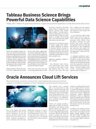 For more information, please write to sales.value@redingtonmea.com
5
Tableau Business Science Brings
Powerful Data Science Capabilities
Tableau has introduced Business Sci-
ence, a new class of AI-powered analyt-
icsthatlowersthebarriertodatascience
techniques, enabling business users and
analysts to make smarter decisions fast-
er. Business Science empowers more
people with data, with simplified model
creation, predictions, what-if scenarios,
forecasting and other analytical meth-
ods – all using clicks, not code.
Tableau will deliver Einstein Discovery
in its 2021.1 update later this month,
that power is limited to a few select
people within an organization,” said
Francois Ajenstat, Chief Product
Officer, Tableau. “To build truly da-
ta-driven organizations, we need to
unlock the power of data for as many
people as possible. Democratizing
data science will help more people
make smarter decisions faster.”
Customers can use Business Science
to improve supply chain efficien-
cy, predict likelihood of purchase
or maximize delivery of goods or
services, for example. Data science
could help with vaccine research and
development, while Business Science
could help with distribution and get
shots in people’s arms.
Additional capabilities available in
2021.1 include:
· New Microsoft Azure Connec-
tivity Improvements allow people
to connect to their data in Azure
SQL Database (with Azure Active
Directory) and Azure Data Lake
Tableau 2021.1 delivers AI-generated predictions, insights and automated explanations to help democratize data science.
the first major release enabling Busi-
ness Science. Integrating Einstein Dis-
covery’s trusted, real-time predictions
and recommendations into Tableau will
help people go beyond understanding
what happened and why it happened,
to explore likely business outcomes and
inform proactive action. Business Sci-
ence will elevate the work of both data
scientists and advanced analysts.
“Data science has always been able
to solve big problems but too often
Gen 2. Tableau also now supports
Azure Active Directory in two exist-
ing connectors, Azure Synapse and
Azure Databricks.
· A new Extension Gallery helps
people easily search for and dis-
cover connectors and dashboard
extensions within Tableau. From
the gallery, customers can easily
discover and install connectors
and dashboard extensions that add
functionality to their dashboards
and connectors that enable Tab-
leau to access additional databases
and applications, within their Tab-
leau workflow.
· A redesigned notification experi-
ence displays a Tableau user’s shares,
comments, extracts and prep flows
together in one dedicated space. This
communicates all important changes
across the organization. People can
choose where to receive these notifi-
cations — directly in Tableau, email
or both — ensuring they’re aware of
important alerts or updates.
Oracle Announces Cloud Lift Services
New and existing customers receive free cloud engineering resources and tech
support to streamline migration of their workloads to Oracle Cloud Infrastructure.
“Our customers want a seamless
path to the cloud with the right
guidance, solution architecture, and
hands-on help we can provide,” said
Vinay Kumar, Senior Vice President,
Oracle Cloud Infrastructure. “Ora-
cle Cloud Lift Services is just one of
several changes we are implement-
ing to accelerate customer success
on Oracle Cloud.”
Oracle’s new program provides a
single point of contact for all tech-
nical delivery and removes critical
expertise barriers for adoption of
OCI services, speeding time to val-
ue and creating faster opportunities
to innovate. With Oracle Cloud Lift
Services, customers get access to
Oracle cloud engineers and premier
technical services that have acceler-
ated migrations to OCI for enterprise
engineering resources to quick-
ly migrate workloads to Oracle
Cloud Infrastructure (OCI). Ora-
cle now offers these resources, at
no additional cost, to all existing
and new Oracle Cloud customers
worldwide.
One of the biggest pain points
of cloud adoption is the cost and
effort of migration. To ease the
process, the latest launch of new
Oracle Cloud Lift  Services  gives
Oracle customers expanded ac-
cess to technical tools and cloud
customers including Seattle Sound-
ers FC, Cargill and Rice Universi-
ty. As part of the program, customers
will have access to cloud engineering
resources for activities ranging from
performance analysis, application
architecture, hands on migrations
and go-live support. Oracle will work
with customers until their workloads
are in production and help train their
staff on best practices so they have
the expertise to run the environment
moving forward.
According to the company, custom-
ers and partners are already seeing
value in this new program and are
getting through migrations faster,
with more of their IT budget intact
for more valuable operational ser-
vices and major digital transforma-
tion projects.
 
