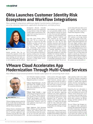For more information, please write to sales.value@redingtonmea.com
6
Okta Launches Customer Identity Risk
Ecosystem and Workflow Integrations
Okta Workflows for Customer Identi-
ty is now generally available, and the
Okta Integration Network has grown
its suite of new pre-built integrations
to support no-code automation needs.
Hubspot, Mixpanel, SendGrid, and
other connectors are now available
to help meet complex digital trans-
formation use cases. The new Okta
Workflow connectors within the Okta
Integration Network make it possible
for organizations to support a wide
range of customer experience use cas-
es, including registration, analytics,
privacy and consent, and customer
relationship management. Using Okta
Workflows for Customer Identity, or-
ganizations can seamlessly integrate
and leverage identity across a core set
of technologies spanning the custom-
er experience tech stack. The new con-
Identity provider Okta has an-
nounced the expansion of the  Okta
Integration Network across four main
areas including risk and fraud, cus-
tomer data orchestration, data priva-
cy and compliance, and the software
development lifecycle. Generally
available now, these new integrations
leverage identity to help solve highly
complex digital transformation chal-
lenges from securing transactions to
digital onboarding.
Diya Jolly, Chief Product Officer,
Okta, said, “We see a massive op-
portunity to expand the role Okta
Workflows can play to benefit user
experience. Workflows can serve
as a real-time data orchestration
tool, automating identity-centric
processes throughout the customer
journey tech stack. Together, our
best-of-breed approach and deep in-
tegration catalog across risk signal-
ing and the customer journey open
up all sorts of opportunities for Okta
customers to build robust, secure,
digital experiences.” 
New catalog of integrations addresses digital transformation challenges in
security, customer experience, application development, and data privacy.
ization journey with speed, simplici-
ty, and better security. With VMware
Cloud Universal, customers make a
single purchase and gain the ability to
deploy apps across any environment,
then move them as business or appli-
cation requirements change.”
VMware Cloud is the platform for both
on-premises and cloud with unified
security and operations; supporting
traditional and modern applications;
connecting to all native cloud services;
and meeting the requirements of both
developers and IT operators. With
VMware Cloud, customers gain the
simplicity of a single cloud operating
model for their multi-cloud reality,
and gain portability to help minimize
to help address the challenges of single
cloud silos.
With the new VMware Cloud Univer-
sal subscription, customers gain greater
flexibility and portability to adopt cloud
at their own pace and benefit from a
VMware Cloud Accelerates App
Modernization Through Multi-Cloud Services
single operating model across clouds.
It is ideal for customers committed to
a hybrid cloud architecture; that have
extended or variable cloud migration
timelines; that have cloud bursting re-
quirements; or desire an OPEX model
for on-premises infrastructure.
Supporting this new subscription is
VMware Cloud Console, delivering
end-to-end visibility and control of all
VMware Cloud infrastructure across
on-premises, cloud, and edge environ-
ments. Cloud Console is an integrated
portal where customers can allocate,
manage, and better optimize all VM-
ware Cloud resources.
The new VMware App Navigator ser-
vice engagement helps organizations
prioritize app modernization initiatives
and deliver results faster. App Naviga-
tor uses automated tooling and hands-
on experimentation to plan just enough
to get started, then quickly scale app
and cloud transformation initiatives.
New VMware Cloud Universal delivers flexible subscription for consuming multi-cloud.
nectors along with many others across
the customer experience landscape
are highly discoverable using the re-
freshed Okta Integration Catalog.
Using the new Okta Risk Ecosystem
API, customers can leverage identity
to ingest and centralize various exter-
nal behavioral and transactional risk
signals to help identify legitimate users
and secure digital commerce experi-
ences. New integrations with bot detec-
tion and web application firewall pro-
viders including Signal Sciences (now a
part of Fastly), HUMAN, F5 Networks,
and PerimeterX leverage the new Risk
Ecosystem API to tie fraud-related risk
signals to a specific user. These new in-
tegrations augment Okta’s existing part-
nerships in risk and fraud to further a
vision of a holistic, 360 degree view of
the customer and security profile.
VMwareishelpingcustomersunlockthe
power of multi-cloud and deliver mod-
ern applications at the speed of business
with the VMware Cloud launch.
VMware Cloud is a distributed, multi-
cloud platform that enables organiza-
tions to accelerate application mod-
ernization across the data center, edge,
and any cloud. With the launch of VM-
ware Cloud, the company is announc-
ing new offerings that bring a more
integrated experience to customers –
VMware Cloud Universal: a flexible
subscription that simplifies the pur-
chase and consumption of VMware
multi-cloud infrastructure and man-
agement services.
VMware Cloud Console: a single
monitoring and management environ-
ment for VMware Cloud infrastruc-
ture regardless of where it’s deployed.
VMware App Navigator: a new offer-
ing for assessing and prioritizing app
transformation initiatives across an
entire application estate based on the
value of each app.
Raghu Raghuram, Chief Operating
Officer, Products and Cloud Services,
VMware, said, “VMware Cloud is the
only cloud solution today that custom-
ers can use in the data center and on
any cloud, accelerating their modern-
Diya Jolly, Okta
Raghu Raghuram, VMware
 