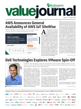 Issue 47 // August 2020
Redington Value is a value added distributor for the following brands in parts of Middle East & Africa
To benefit team members, customers and partners with industry leading solutions, in the
event of a spin-off, Dell Technologies will seek to maintain the mutually beneficial strategic
relationship currently in place with VMware.
Dell Technologies Explores VMware Spin-Off
Dell Technologies is exploring a po-
tential spin-off of its 81% equity own-
ership interest in VMware. Although
this exploration is in an early stage,
Dell Technologies believes a spin-off
could benefit both Dell Technologies
and VMware shareholders, team mem-
bers, customers and partners by sim-
plifying capital structures and creating
additional long-term enterprise value.
Any potential spin-off would not occur
prior to September 2021 and would be
intended to qualify as tax-free for U.S.
federal income tax purposes.
Additionally, Dell Technologies contin-
ues to evaluate a range of strategic op-
tions concerning its ownership interest
in VMware, including maintaining its
current ownership in the company.
“The strategic relationship between Dell
Technologies and VMware has never
been stronger,” said Michael Dell, Chair-
man and Chief Executive Officer, Dell
Technologies. “For more than 20 years,
we’ve innovated for our customers and
created substantial growth and value
for both companies and our teams. Re-
>> Continued on page 3
>> Continued on page 4
gardless of the options we are exploring
to create additional value, we are accel-
erating our strategy - which remains
unchanged. We are focused on winning
in the consolidating markets where we
operate and innovating across the Dell
Technologies portfolio to create inte-
grated solutions that turn data into in-
sights and action.”
As part of its exploration of a potential
spin-off, Dell Technologies expects it
AWS IoT SiteWise makes it easy to collect, organize, and
monitor data from industrial equipment at scale.
AWS Announces General
Availability of AWS IoT SiteWise
SiteWise makes it easier for customers to
collectdatafromtheplantfloor,structure
and label the data, and generate real-time
metrics. In SiteWise, customers begin
by modeling their industrial equipment,
processes,andfacilitiesbyaddingcontext
(e.g.equipmenttypeandfacilitylocation)
to the collected data, and defining com-
mon industrial performance metrics (e.g.
overall equipment effectiveness and up-
time) on top of the data using SiteWise’s
built-in library of mathematical func-
tions. Once a customer’s environment
is modeled and their data ingested into
AWS, the service automatically computes
the metrics at the interval defined by the
customer(e.g.reportuptimeeveryhour).
All uploaded data and computed metrics
are sent to a fully managed time series
database, which is uniquely designed to
storeandretrievetime-stampeddatawith
low latency, making it significantly easier
for customers to analyze equipment per-
formance over time. From within the
A
mazonWebServices(AWS),
an Amazon.com company,
has announced the general
availability of AWS IoT Site-
Wise,amanagedservicethatcollectsdata
from the plant floor, structures and labels
the data, and generates real-time key per-
formance indicators (KPIs) and metrics
to help industrial customers make better,
data-drivendecisions.Customerscanuse
SiteWise to monitor operations across
facilities, quickly compute industrial
performance metrics, create applications
that analyze industrial equipment data to
prevent costly equipment issues, and re-
duce gaps in production. This allows cus-
tomers to collect data consistently across
devices, identify issues with remote mon-
itoring more quickly, and improve multi-
site processes with centralized data.
Michael Dell, Dell Technologies
 