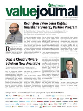 Issue 48 // September 2020
Redington Value is a value added distributor for the following brands in parts of Middle East & Africa
The solution delivers support for scale production
VMware workloads in a customer-controlled tenancy.
Oracle Cloud VMware
Solution Now Available
Oracle has announced the availability
of  Oracle Cloud VMware Solution, a
dedicated, cloud-native VMware-based
environment that enables enterprises to
easily move their production VMware
workloads to Oracle Cloud Infrastruc-
ture. Oracle Cloud VMware Solution
provides customers with the identical
experience in the cloud as in on-prem-
ises data centers, and seamlessly inte-
grates with Oracle’s second-generation
cloud infrastructure. Oracle Cloud
VMware Solution is available now in all
control over versions of vSphere
used, security tools, and automation
services. Customers can also migrate
existing Oracle apps and databases
running on vSphere on premises to
Oracle Cloud VMware Solution to
take advantage of cloud scale and
economics. Now, customers can
provision and deploy the core fea-
ture set and capabilities of VMware
Cloud Foundation on Oracle Cloud
Infrastructure while using the same
industry standard VMware tools to
upgrade, patch, and tune their envi-
ronment, enabling production use
for critical workloads.
OracleCloudVMwareSolutionisVM-
ware Cloud Verified, giving customers
confidence they are using the complete
set of VMware capabilities, with con-
sistency, performance and interoper-
ability for their VMware workloads.
>> Continued on page 4
>> Continued on page 4
As Digital Guardian’s dedicated distributor for the Middle East and Africa,
Redington Value aims to present organizations with the highest level of
data protection to safeguard their critical information.
Redington Value Joins Digital
Guardian’s Synergy Partner Program
most verticals and growing demand
from customers for data protection
solutions that secure sensitive infor-
mation against both insider threats
and external attacks,” said Sayantan
Dev, President, Redington Value. “We
are extremely delighted about this
partnership with Digital Guardian and
the opportunity to provide our valued
channel partners a chance to work
with the leader in DLP technology.
With its tamper-resistant endpoint
agent, deep data visibility, forensic
logging, auditing capabilities, and the
ability to discover, classify and secure
structured data as well as complex sets
of unstructured data, Digital Guard-
ian’s Data Protection Platform has been
designed to meet organizations’ data
protection needs, ranging from compli-
ance to intellectual property protection.
“Lately, the region has been experienc-
ing tremendous growth in data across
Clay Magouyrk, Oracle Cloud Infrastructure
Sayantan Dev, Redington Value
The cloud-delivered Digital Guardian
Data Protection Platform provides
the deepest data visibility, cross-plat-
form support and flexible controls
necessary to secure organizations’
most sensitive data from both ma-
licious data theft and inadvertent
data loss. The Digital Guardian Data
Protection Platform performs across
the corporate network, traditional
endpoints and cloud applications
to make it easier to see and stop all
threats to sensitive data.
public regions and in customer  dedi-
cated region cloud instances.
Unique to Oracle Cloud VMware
Solution, customers have complete
access and control of their VMware
environment, with no limits, to run
production enterprise applications
in the cloud without compromise.
In addition to integration with Ora-
cle Autonomous Database and other
Oracle Cloud services, the solution
uniquely provides customers with
The service is based on VMware Cloud
Foundation to deliver VMware vSphere,
NSX, vSAN, and integrated manage-
R
edington IT Value Distribu-
tionhasjoinedDigitalGuard-
ian’sSynergyPartnerProgram
to become the dedicated dis-
tributor in the Middle East and Africa for
the vendor’s Data Protection Platform.
 