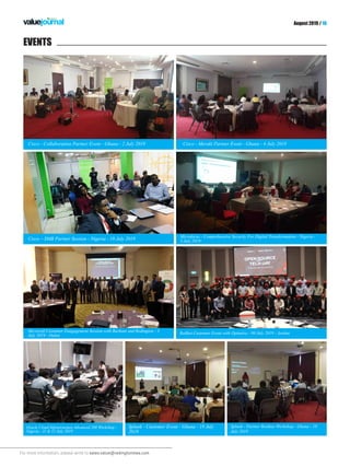 For more information, please write to sales.value@redingtonmea.com
August 2019 / 10
EVENTS
Splunk - Partner Rookies Workshop - Ghana - 18
July 2019
Cisco – SMB Partner Session - Nigeria - 18 July 2019
Microsoft Customer Enagagement Session with Burhani and Redington - 3
July 2019 - Dubai
Redhat Customer Event with Optimiza - 09 July 2019 - Jordan
Cisco - Collaboration Partner Event - Ghana - 2 July 2019 Cisco - Meraki Partner Event - Ghana - 4 July 2019
Oracle Cloud Infrastructure Advanced 200 Workshop -
Nigeria - 11 & 12 July 2019
Splunk - Customer Event - Ghana - 19 July
2019
Microfocus - Comprehensive Security For Digital Transformation - Nigeria -
3 July 2019
 