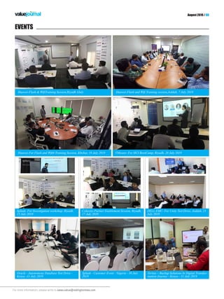 For more information, please write to sales.value@redingtonmea.com
August 2019 / 08
EVENTS
Veritas – Backup Solutions In Digital Transfor-
mation Journey - Kenya - 31 July 2019
Huawei-For Flash and Wifi6 Training Session, Khobar, 18 July 2019
Huawei-Flash & WifiTraining Session,Riyadh 3July Huawei-Flash and Wifi Training session,Jeddah, 7 July 2019
Oracle - Autonomous Database Test Drive -
Kenya -31 July 2019
Splunk- For Investigation workshop, Riyadh,
15 July 2019
DELL EMC- For Unity Test Drive, Jeddah, 23
July 2019
Cohesity-Partner Enablement Session, Riyadh,
17 July 2019
Splunk - Customer Event - Nigeria - 30 July
2019
VMware- For HCI BootCamp, Riyadh, 28 July 2019
 