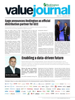 Issue 39 // December 2019
For more information, please write to sales.value@redingtonmea.com
Redington Value is a value added distributor for the following brands in parts of Middle East & Africa
Partnership focuses on mid-market segment for company’s cloud-powered software
solutions for accounting, payments, payroll and more
Nordine Aamchoune, AVP, Emerging Markets, Splunk talks about the organization’s role in
allowing innovators in IT, Security, IoT and business operations to get a complete view of their
business in real time, turn data into business outcomes, and embrace technologies that prepare
them for a data-driven future.
SageannouncesRedingtonasofficial
distributionpartnerforGCC
Enablingadata-drivenfuture
Sage, the market leader in cloud
business management solutions, has
signed a distribution partnership in the
Middle East region with Redington, an
end-to-end supply chain technology
solutions provider, to deliver Sage’s
mid-market products and services as
an Authorised Sage Distributor.
The partnership agreement enables
Sage to expand its presence in the
Middle East, simplify and improve
operational processes, and reach new
markets and new customers. Reding-
ton was considered to be in the best
position to support the long-term
growth strategy of Sage in the Middle
East. The agreement covers the UAE,
Bahrain, Oman, Kuwait, Saudi Arabia
and Jordan.
Discuss the range of solutions
that Splunk provides from
network/ cloud infrastructure
monitoring to predictive ana-
lytics?
The world is constantly evolving. The
Pieter Bensch, EVP for Africa and
Middle East, Sage, said: “Business-
es in the Middle East have long rec-
ognised the need to move from legacy
business software systems to smarter
cloud-based business solutions that
are both affordable and fit for purpose.
By partnering with Redington, we
have the opportunity to expand Sage’s
footprint across the region, work with
their extensive partner network to
reach new customers and embed Sage
values across the ecosystem. We will
refocus existing efforts on the UAE
and KSA and expand to new markets,
including Bahrain, Oman, Kuwait,
Jordan. We look forward to also grow-
ing our independent software vendor
network and provide companies in
the GCC with more tailored and ver-
digitalization of our lives is happening
faster than ever. Customers and citi-
zens expect the best digital service at
their fingertips 24h a day without any
waiting or downtimes. This creates a
challenge for companies and govern-
ments but also an opportunity to have
more data available about business
tical-specific solutions.”
As an Authorised Sage Distributor,
Redington will act as an intermediary
between, channel partners, resellers
and system integrators. The agree-
ment grants Redington the official dis-
tribution rights for Sage 300, Sage 300
People, Sage CRM, Sage X3 and Sage
200, all of which are award-winning
cloud-powered software solutions for
accounting, payments, payroll and
more that cater to medium-sized en-
terprises.
“Strategic synergies are a vital tool for
organisations to move forward while
leveraging each other’s expertise, net-
works and knowledge. This mutually
beneficial partnership with Sage opens
processes than ever before. However,
the way we ingest and act on this type
of data needs to be different. You can’t
apply order, hierarchy and structure to
your data as applications, end-user de-
vices or enterprise IT architectures are
evolving too quickly. Our Data-to-Ev-
erything Platform is the only solution
>> Continued on page 4
new opportunities for us to help busi-
nesses in the Middle East face chal-
lenges and stay competitive through
utilising technology to drive efficien-
cies,” said Sayantan Dev, Senior Vice
President - IT Value Distribution at
Redington, which has an extensive
portfolio of 220 international brands
in the IT and mobility sectors across
more than 30 emerging markets.
Nordine Aamchoune
AVP, Emerging Markets, Splunk
 