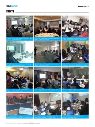 For more information, please write to sales.value@redingtonmea.com
November 2019 / 10
EVENTS
Oracle Cloud Business Analytics Workshops -
Data Visualization - Nigeria - 22 October 2019
Palo Alto Networks - Next Generation Fire-
wall Event - Nigeria - 7 October 2019
PAN - UTD Session WIth CIT Sys Ltd -
Ghana - 14 October 2019
Splunk - Security Strategy Session - South
Africa - 09 October 2019
Dell EMC Data Protection and Management -
Kenya - 15 October 2019
Palo Alto Networks - Heritage Bank, EcoBank
And Union Bank Event - Nigeria - 22 October
Oracle - Cloud Business Analytics Workshops
– Data Visualization - Kenya - 29 October
Cisco - Meraki Partner Event - Abuja - 10
October 2019
Oracle - Database options and BI Session -
Nigeria - 8 October 2019
Oracle Integration Cloud Service Workshop -
Kenya - 8 and 9 October 2019
Avaya - Aura Contact Center Workshop - Ken-
ya - 22 23 October 2019
Avaya - Aura Contact Center Workshop -
Nigeria - 15-16 October 2019
 