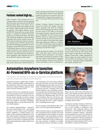 For more information, please write to sales.value@redingtonmea.com
November 2019 / 05
AutomationAnywherelaunches
AI-PoweredRPA-as-a-Serviceplatform
>> From page 3
Fortinetrankedhighby...
The platform, now available in more than 14 languages, dramatically reduces
cost and infrastructure barriers to RPA adoption
Automation Anywhere, a global leader in Robot-
ic Process Automation (RPA), announced that it
cloud-native Digital Workforce platform, Auto-
mation Anywhere Enterprise A2019.
Enterprise A2019 is now available both on-prem-
ise and in any public, private or hybrid cloud, de-
livering RPA-as-a-Service seamlessly to any user
and any business through any delivery channel
anywhere in the world. The game-changing plat-
form, now available in more than 14 languages,
dramatically reduces cost and infrastructure bar-
riers to RPA adoption.
the ways in which humans work – now includes
product capabilities to simplify business auto-
mation. It also incorporates feedback from more
than 3,000 customers worldwide and thousands
of hours of research and development to bring au-
tomation one step closer to recognizing the $100
billion market opportunity industry analysts have
predicted1.
point and to go further you must make important
meaningful departures from what everyone else is
doing,” said Mihir Shukla, CEO and Co-founder,
Automation Anywhere. “Enterprise A2019 is that
dramatic departure, with a refreshing, instant-on
user experience that eliminates the friction many
companies still experience in building, deploying
and scaling bots. Beginning today, users can log
on to the platform from any web browser, dra-
matically increasing the speed of deploying RPA
while decreasing the time in which companies
derive compelling business value.”
-
prises of all sizes unprecedented capabilities.
“Many enterprises today are recognizing the ben-
of understanding the best strategies for optimal
implementation,” said Sarah Burnett, Executive
Vice President and Distinguished Analyst, Ever-
est Group. “With features such as a function-spe-
clouds, RPA-as-a-Service, and built-in AI capa-
bilities, this new release from Automation Any-
where could simplify automation and reduce its
cost of ownership. These types of developments
will increase the market for automation, bringing
-
ent budgets and tech skills.”
“Automation Anywhere Enterprise A2019 has a
new web interface that is streamlined for a va-
riety of users, enabling a collaborative work
productivity,” said Marshall Couch, Intelligent
Automation Consultant, Eastman. “Download-
ing and managing bots used to be cumbersome,
but with the new cloud-based platform, bots are
available on-demand for improved scalability as
AutomationAnywhere EnterpriseA2019 is avail-
able globally to organizations beginning.
Mihir Shukla
CEO & Co-founder, Automation Anywhere
John Maddison
EVP of Products & CMO, Fortinet
CMO at Fortinet. “We’re hearing from an in-
creasing number of customers who are concerned
about the security risks associated with SD-WAN
-
lieve our growing market share validates the need
for Fortinet’s unique Security-Driven Network-
ing approach, which tightly integrates security
Fortinet is committed to SD-WAN innovation;
performance and security. Fortinet’s Secure SD-
WAN solution includes best-of-breed next-gener-
-
ing, and WAN optimization capabilities as well as
the ability to extend SD-WAN to the access layer
via SD-Branch. Because we deliver our SD-WAN
solution in-built into every FortiGate Next-Gen-
the industry’s best threat protection and threat de-
tection capabilities, fully integrated with one of
the top SD-WAN solutions on the market.”
Fortinet solutions have consistently demonstrated
-
ferings, and superior performance when put to the
test by third parties. Fortinet’s Secure SD-WAN
solution has received two consecutive NSS Labs
“Recommended” ratings and showcased the low-
est TCO in the latest NSS Labs SD-WAN Group
Test.
Fortinet’s FortiGate Network Firewalls have
received the Gartner Peer Insights Customers’
Choice recognition (Feb 2018) for Enterprise
Network Firewall Management Software and has
the most reviews of all vendors in the Gartner
Peer Insights Enterprise Network Firewall Mar-
ket as of September 30, 2019. Fortinet’s Secure
SD-WAN solution, an integral part of FortiGate
Network Firewalls, has also received the most re-
views of all vendors in the Gartner Peer Insights
WAN Edge Infrastructure Market as of Septem-
ber 30, 2019. Fortinet believes that this additional
customer recognition further highlights Fortinet’s
leadership in the SD-WAN market.
ASIC, which allows them to deliver the fastest
SD-WAN security performance in the industry.
This includes acceleration for responsive overlay
VPN and a better overall WAN user experience
across the enterprise. Fortinet’s Secure SD-WAN
solution interoperates as part of a comprehensive
security architecture through the Fortinet Secu-
rity Fabric, producing an integrated end-to-end
security solution across the entire attack surface
that leverages Security-Driven Networking. In
Branch solution that brings together the branch
LAN and WAN environments to ensure consis-
tent security, single-pane-of-glass manageability
and visibility, and better TCO.
 