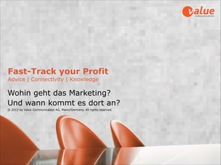 Fast-Track your Profit
Advice | Connectivity | Knowledge
Wohin geht das Marketing?  
Und wann kommt es dort an? 
© 2013 by Value Communication AG, Mainz/Germany. All rights reserved.
 