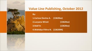 Value Line Publishing, October 2012
By:
1.Carissa Devina A.

(13620xx)

2.Lucyana Wirati

(13620xx)

3.Roki’in

(13620xx)

4.Wahidya Fithra N. (1362094)

 