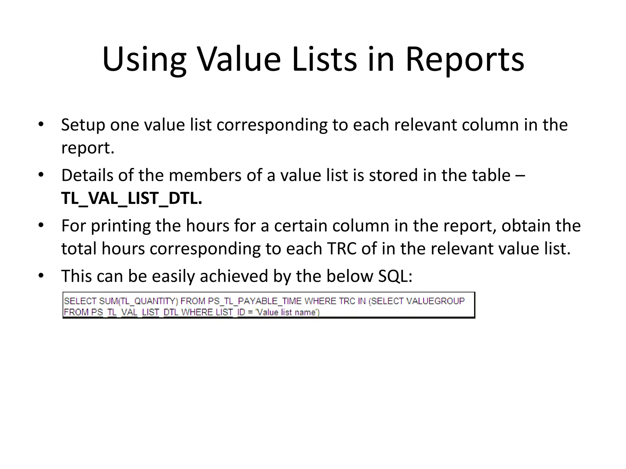 Using Value Lists in ReportsSetup one value list corresponding to each relevant column in the report.Details of the members of a value list is stored in the table – TL_VAL_LIST_DTL.For printing the hours for a certain column in the report, obtain the total hours corresponding to each TRC of in the relevant value list. This can be easily achieved by the below SQL: