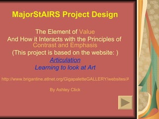 MajorStAIRS Project Design The Element of  Value And How it Interacts with the Principles of  Contrast and Emphasis (This project is based on the website: ) Articulation Learning to look at Art http://www.brigantine.atlnet.org/GigapaletteGALLERY/websites/ARTiculationFinal/MainPages/About%20This%20Site.htm By Ashley Click 
