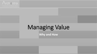 Managing Value
Why and How
 