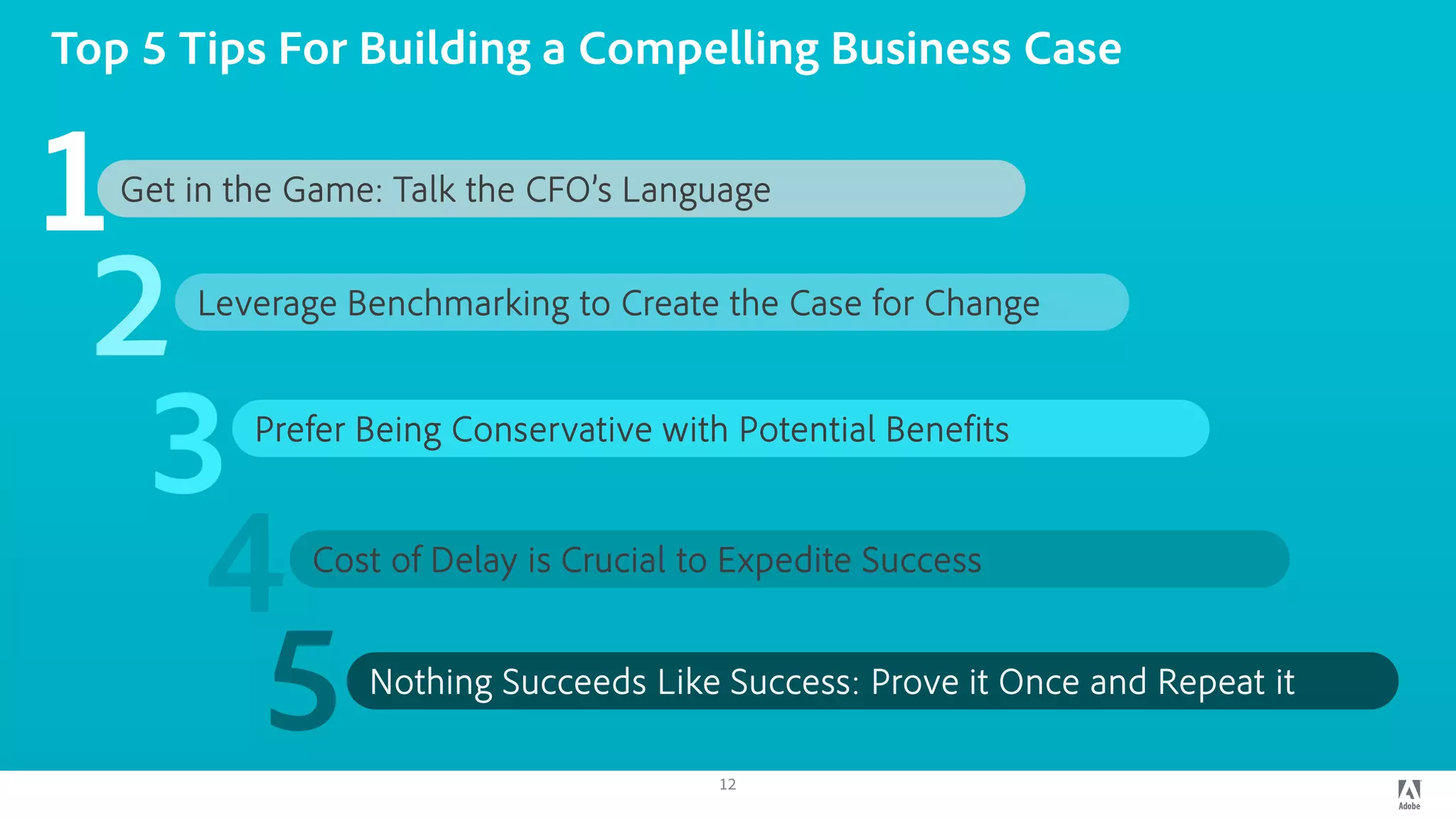 Top 5 Tips For Building a Compelling Business Case
12
Get in the Game: Talk the CFO’s Language
2 Leverage Benchmarking to Create the Case for Change
3 Prefer Being Conservative with Potential Benefits
4 Cost of Delay is Crucial to Expedite Success
5 Nothing Succeeds Like Success: Prove it Once and Repeat it
1
 