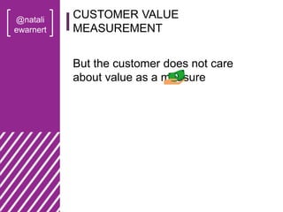 @natali
ewarnert
But the customer does not care
about value as a measure
CUSTOMER VALUE
MEASUREMENT
 