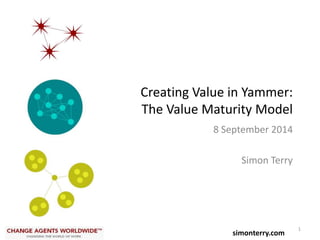 Creating Value in Yammer: 
The Value Maturity Model 
8 September 2014 
Simon Terry 
1 
simonterry.com 
 