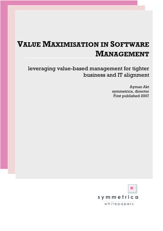 VALUE MAXIMISATION IN SOFTWARE
                 MANAGEMENT
  leveraging value-based management for tighter
                       business and IT alignment

                                            Ayman Akt
                                 symmetrica, director
                                  First published 2007
 
