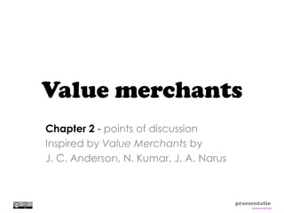 Value merchants
Chapter 2 - points of discussion
Inspired by Value Merchants by
J. C. Anderson, N. Kumar, J. A. Narus



                                        praesentatio
                                             Andreas Brinck
 