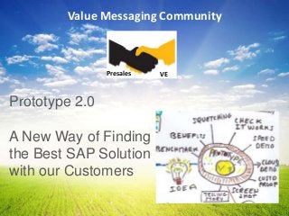 Value Messaging Community



                Presales   VE



Prototype 2.0

A New Way of Finding
the Best SAP Solution
with our Customers
 