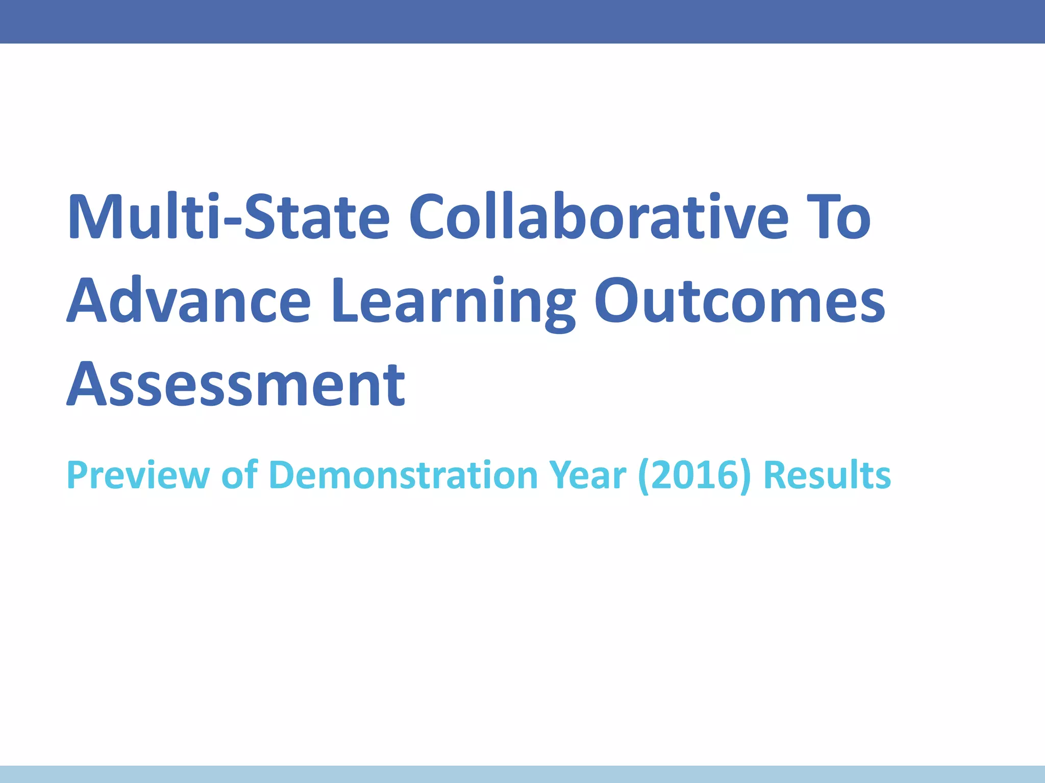 Multi-State Collaborative To
Advance Learning Outcomes
Assessment
Preview of Demonstration Year (2016) Results
 