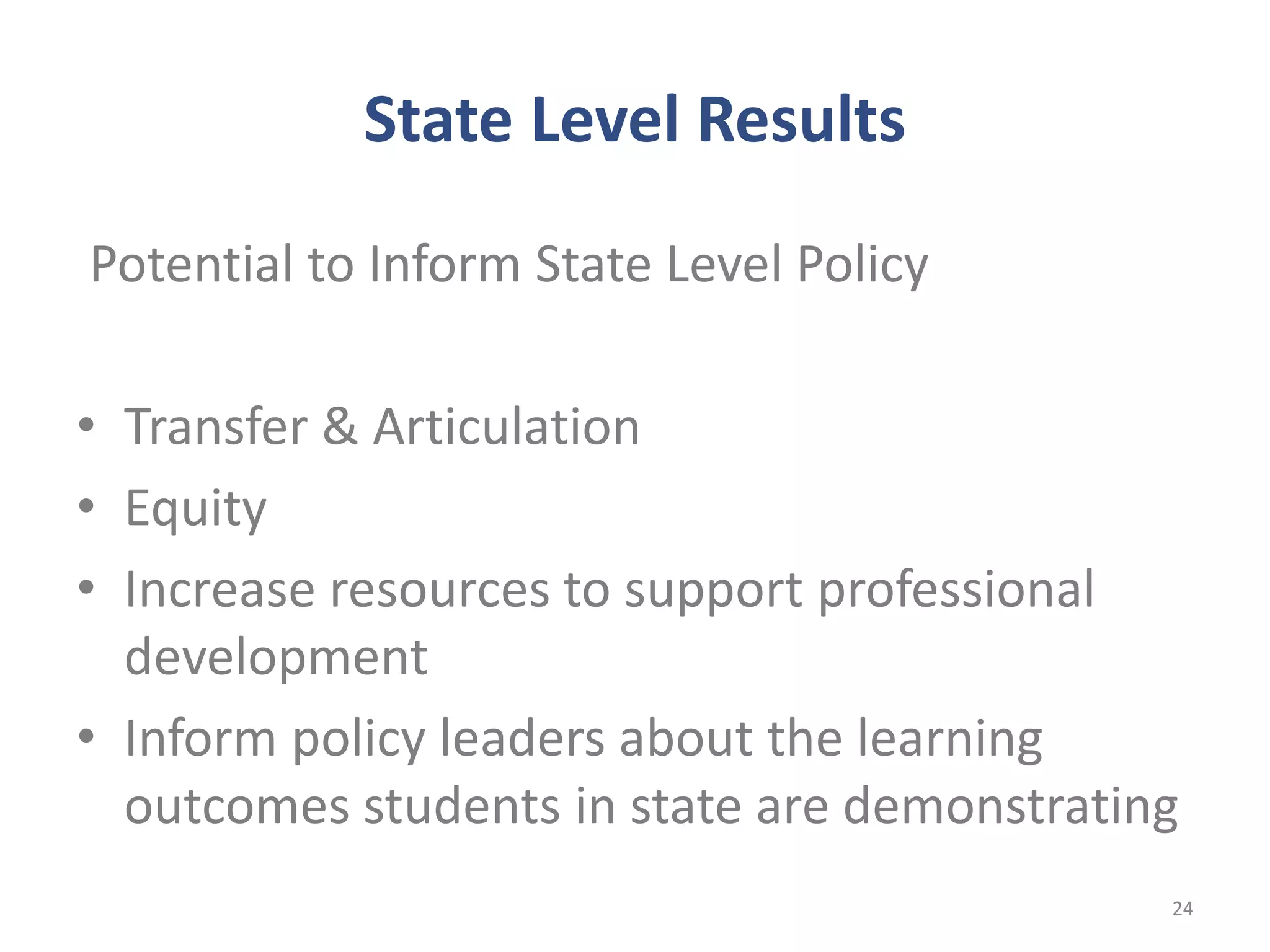 State Level Results
Potential to Inform State Level Policy
• Transfer & Articulation
• Equity
• Increase resources to support professional
development
• Inform policy leaders about the learning
outcomes students in state are demonstrating
24
 