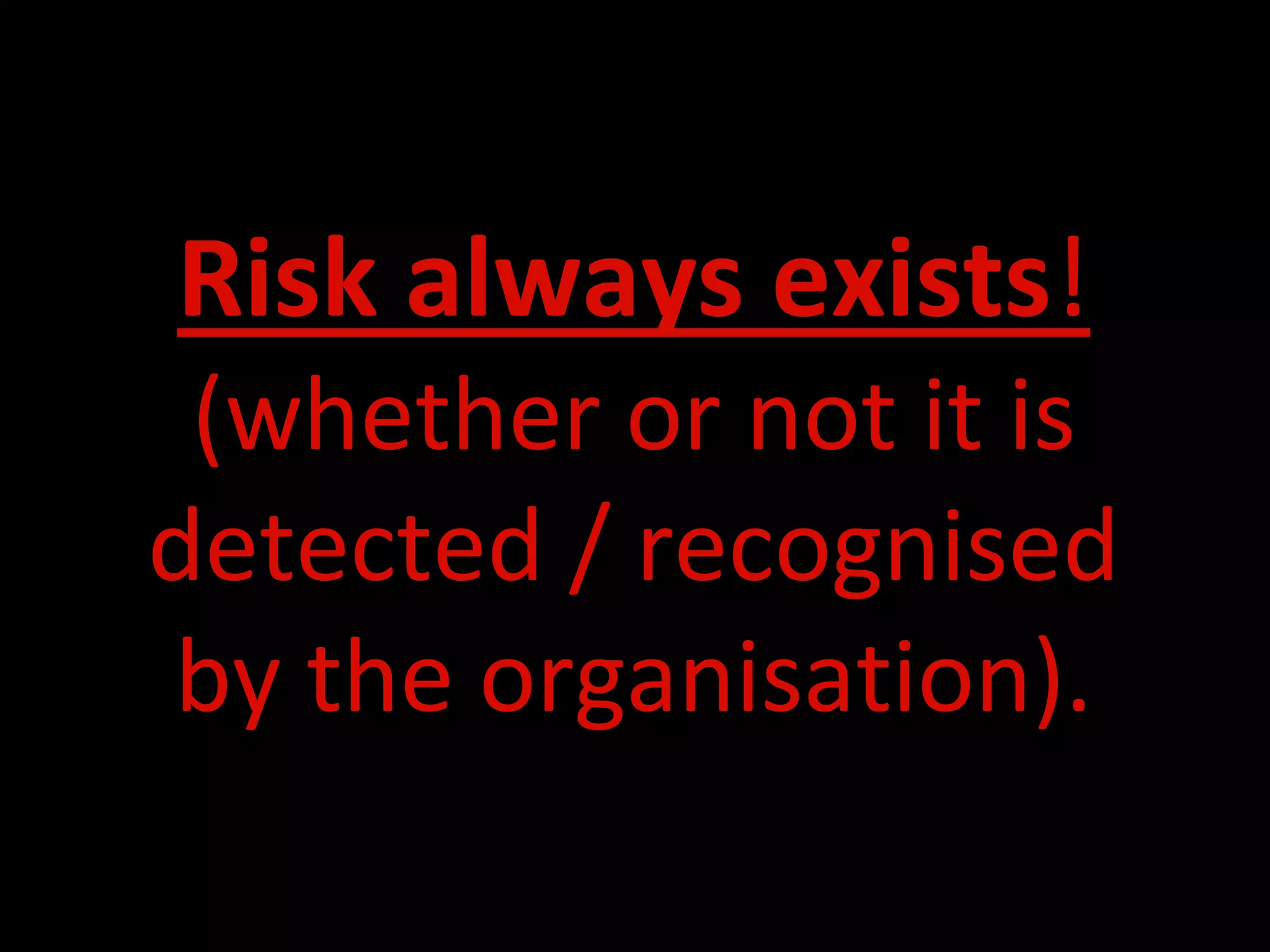 Risk always exists!
 (whether or not it is
detected / recognised
by the organisation).
 