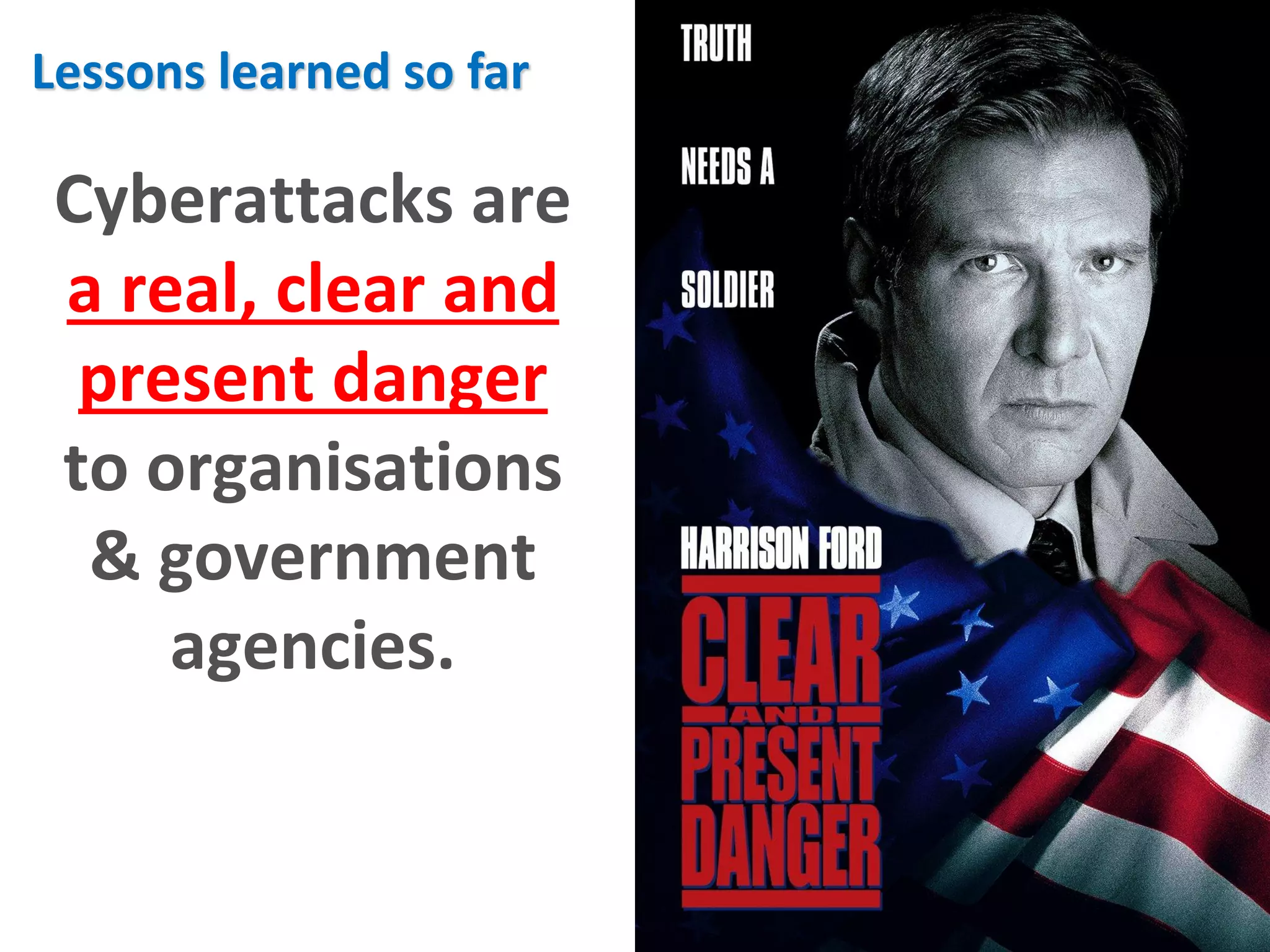 Lessons learned so far

 Cyberattacks are
 a real, clear and
  present danger
 to organisations
  & government
     agencies.
 