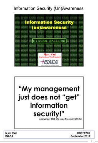Information Security (Un)Awareness


              Information Security
                 (un)awareness




                        Marc Vael
                   International Vice-President




            “My management
            just does not “get”
                information
                 security!”
                   Anonymous CISO of a large financial institution




Marc Vael                                                 CONFENIS
ISACA                                                September 2012
                                                                      1
 