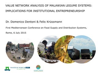 VALUE NETWORK ANALYSIS OF MALAWIAN LEGUME SYSTEMS:
IMPLICATIONS FOR INSTITUTIONAL ENTREPRENEURSHIP
First Mediterranean Conference on Food Supply and Distribution Systems,
Rome, 6 July 2015
Dr. Domenico Dentoni & Felix Krüssmann
 