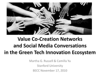 Value Co-Creation Networks
and Social Media Conversations
in the Green Tech Innovation Ecosystem
Martha G. Russell & Camilla Yu
Stanford University
BECC November 17, 2010
 