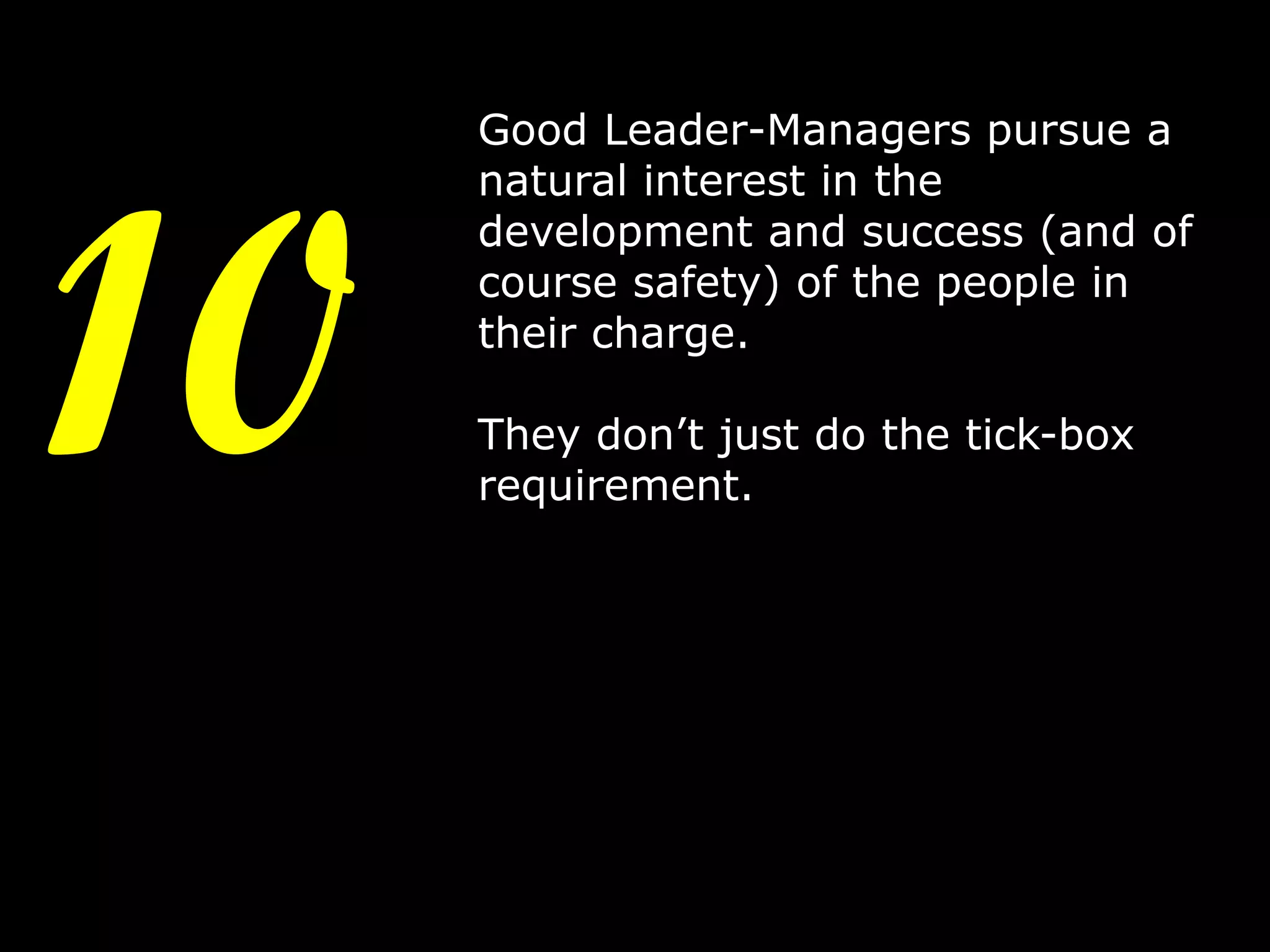 10

Good Leader-Managers pursue a
natural interest in the
development and success (and of
course safety) of the people in
their charge.
They don’t just do the tick-box
requirement.

13

 