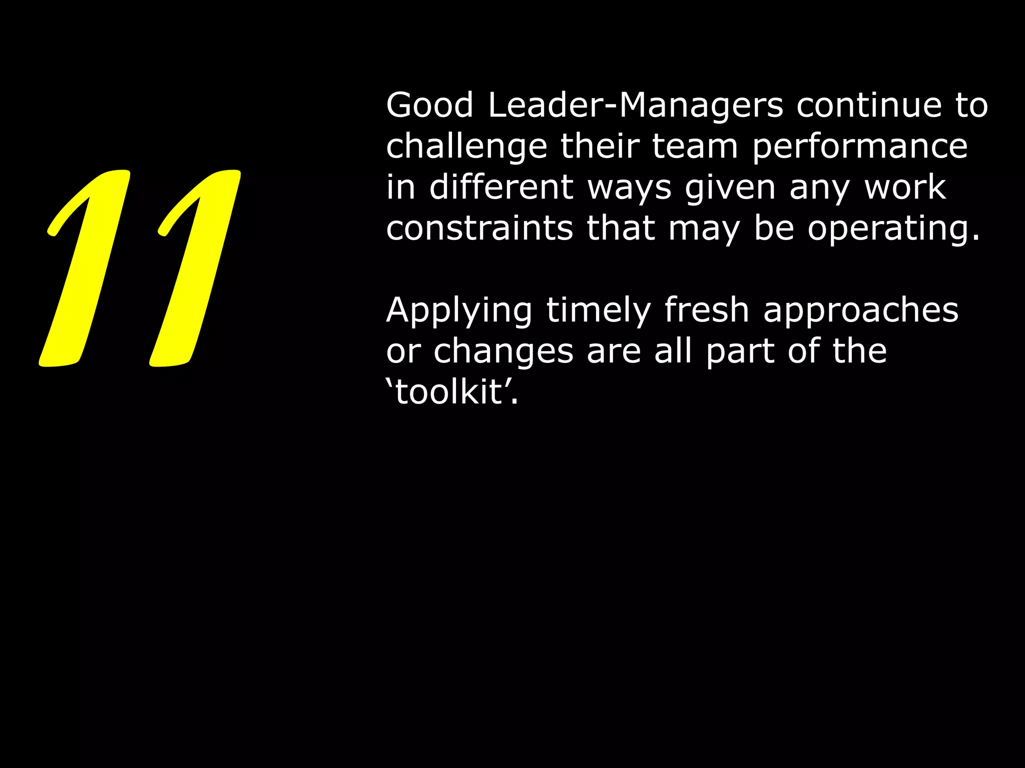 11

Good Leader-Managers continue to
challenge their team performance
in different ways given any work
constraints that may be operating.

Applying timely fresh approaches
or changes are all part of the
‘toolkit’.

14

 