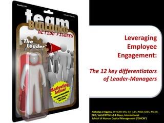 Leveraging
Employee
Engagement:
The 12 key differentiators
of Leader-Managers

Nicholas J Higgins, DrHCMI MSc Fin (LBS) MBA (OBS) MCMI
CEO, VaLUENTiS Ltd & Dean, International
School of Human Capital Management (‘ISHCM’)

 