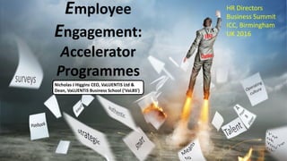 Employee
Engagement:
Accelerator
Programmes
Nicholas J Higgins CEO, VaLUENTiS Ltd &
Dean, VaLUENTiS Business School (‘VaLBS’)
HR Directors
Business Summit
ICC, Birmingham
UK 2016
 