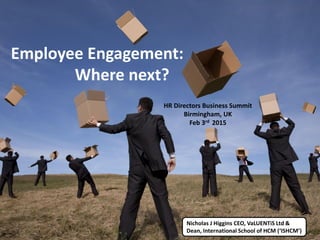 Employee Engagement:
Where next?
HR Directors Business Summit
Birmingham, UK
Feb 3rd 2015
Nicholas J Higgins CEO, VaLUENTiS Ltd &
Dean, International School of HCM (‘ISHCM’)
 