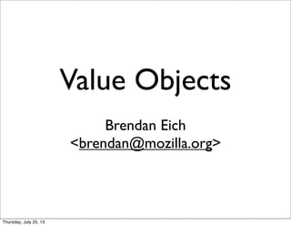 Value Objects
Brendan Eich
<brendan@mozilla.org>
Sunday, July 28, 13
 