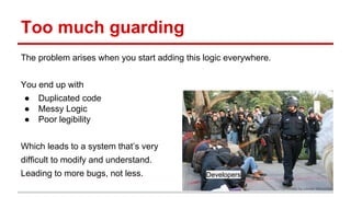 Too much guarding
The problem arises when you start adding this logic everywhere.
You end up with
● Duplicated code
● Mess...